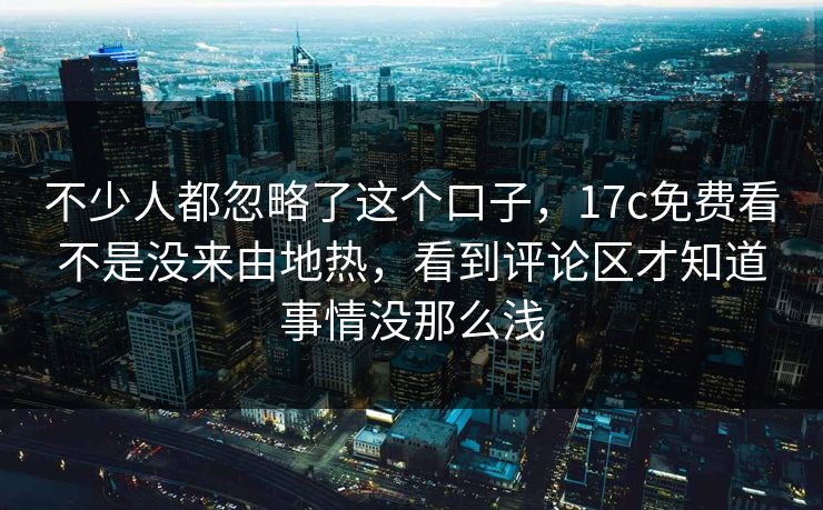 不少人都忽略了这个口子,17c免费看不是没来由地热,看到评论区才知道事情没那么浅 不少人都忽略了这个口子,17c免费看不是没来由地热,看到评论区才知道事情没那么浅