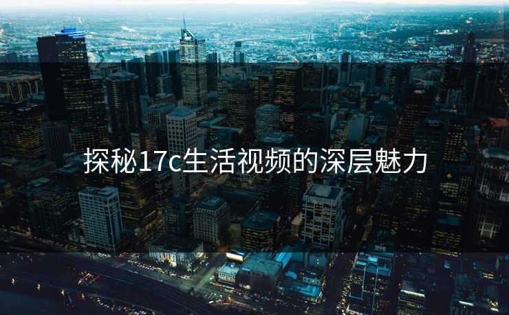 探秘17c生活视频的深层魅力