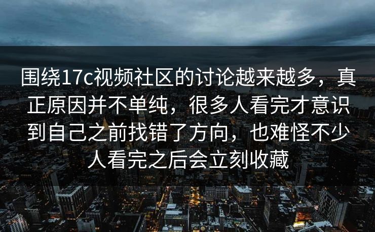 围绕17c视频社区的讨论越来越多，真正原因并不单纯，很多人看完才意识到自己之前找错了方向，也难怪不少人看完之后会立刻收藏