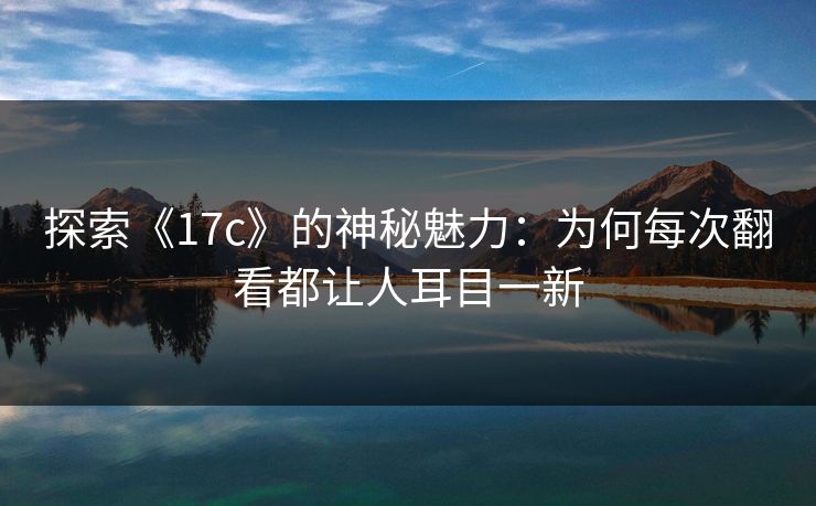 探索《17c》的神秘魅力：为何每次翻看都让人耳目一新