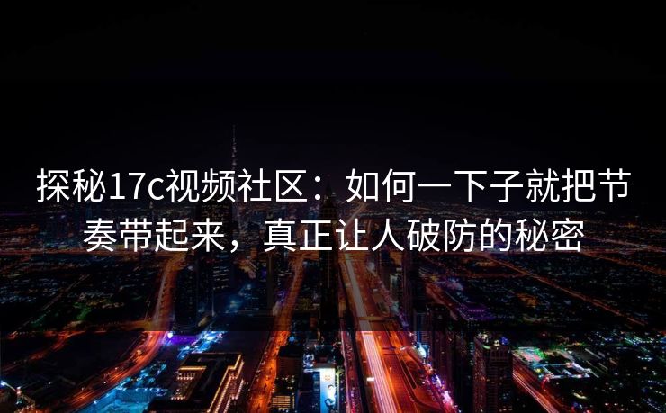 探秘17c视频社区：如何一下子就把节奏带起来，真正让人破防的秘密