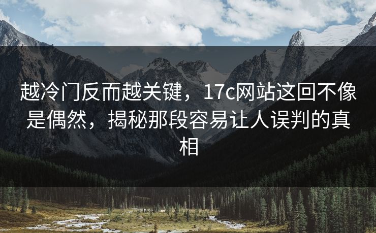 越冷门反而越关键,17c网站这回不像是偶然,揭秘那段容易让人误判的真相 越冷门反而越关键,17c网站这回不像是偶然,揭秘那段容易让人误判的真相