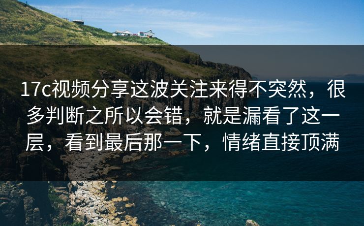 17c视频分享这波关注来得不突然，很多判断之所以会错，就是漏看了这一层，看到最后那一下，情绪直接顶满