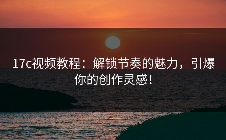 17c视频教程：解锁节奏的魅力，引爆你的创作灵感！