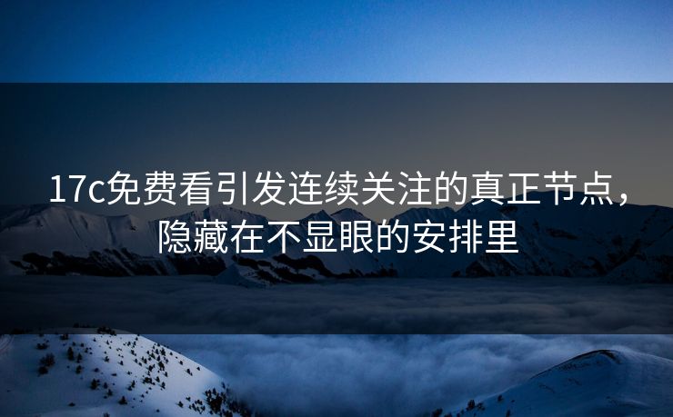 17c免费看引发连续关注的真正节点，隐藏在不显眼的安排里