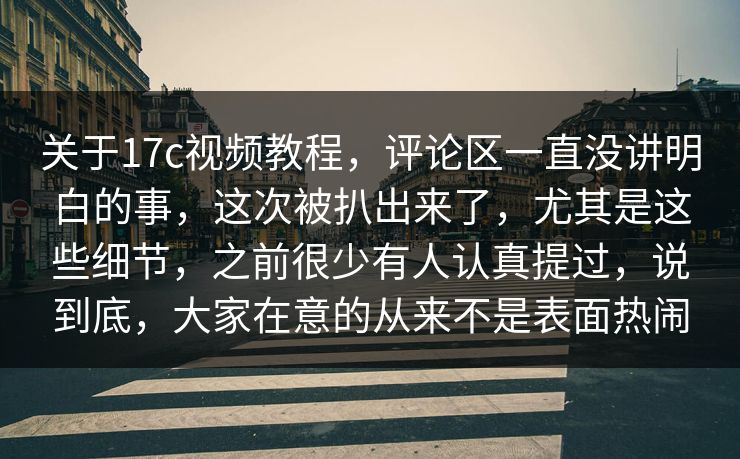关于17c视频教程，评论区一直没讲明白的事，这次被扒出来了，尤其是这些细节，之前很少有人认真提过，说到底，大家在意的从来不是表面热闹
