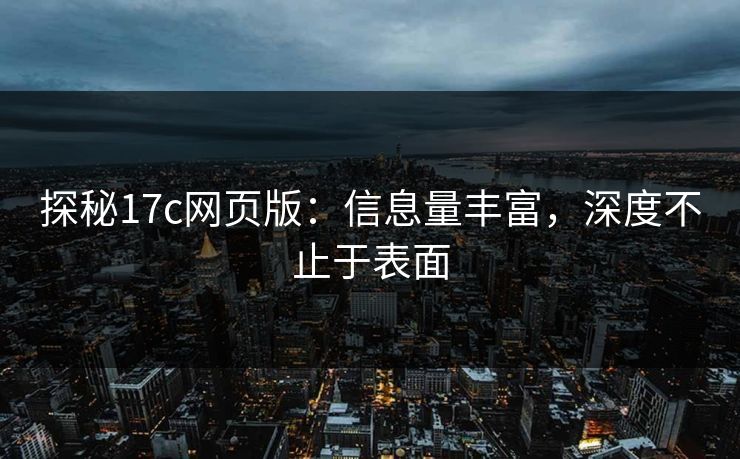 探秘17c网页版：信息量丰富，深度不止于表面