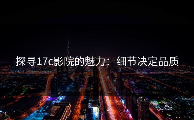 探寻17c影院的魅力：细节决定品质
