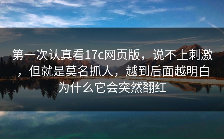 第一次认真看17c网页版，说不上刺激，但就是莫名抓人，越到后面越明白为什么它会突然翻红