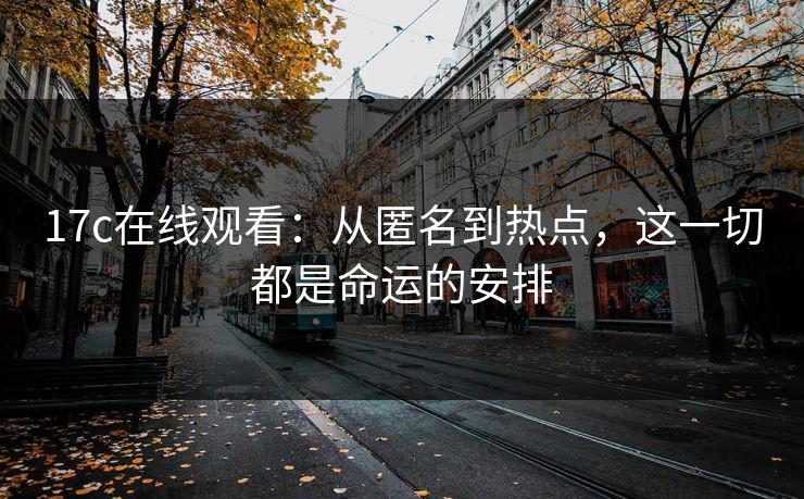 17c在线观看:从匿名到热点,这一切都是命运的安排 17c在线观看:从匿名到热点,这一切都是命运的安排