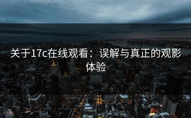 关于17c在线观看：误解与真正的观影体验