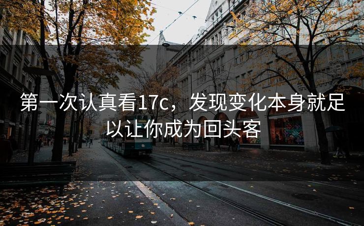 第一次认真看17c，发现变化本身就足以让你成为回头客