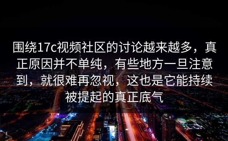 围绕17c视频社区的讨论越来越多，真正原因并不单纯，有些地方一旦注意到，就很难再忽视，这也是它能持续被提起的真正底气