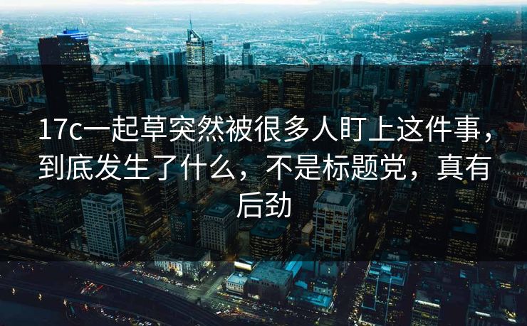17c一起草突然被很多人盯上这件事，到底发生了什么，不是标题党，真有后劲