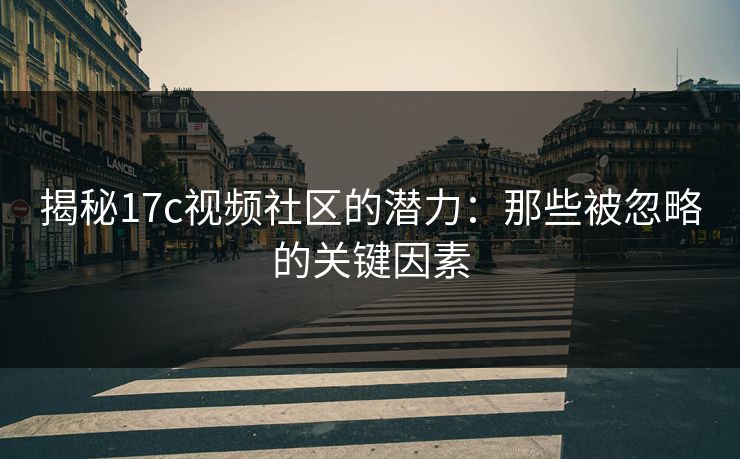 揭秘17c视频社区的潜力：那些被忽略的关键因素