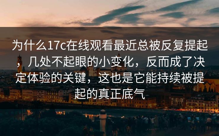 为什么17c在线观看最近总被反复提起，几处不起眼的小变化，反而成了决定体验的关键，这也是它能持续被提起的真正底气
