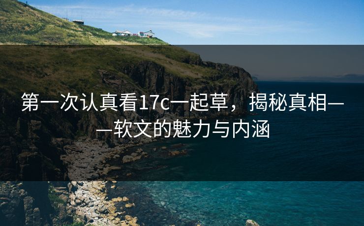 第一次认真看17c一起草，揭秘真相——软文的魅力与内涵