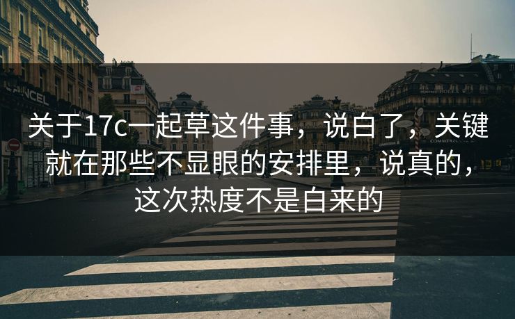 关于17c一起草这件事，说白了，关键就在那些不显眼的安排里，说真的，这次热度不是白来的