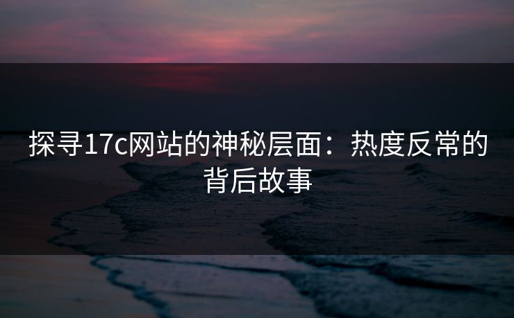 探寻17c网站的神秘层面：热度反常的背后故事