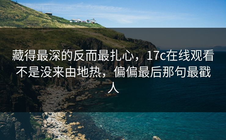 藏得最深的反而最扎心，17c在线观看不是没来由地热，偏偏最后那句最戳人