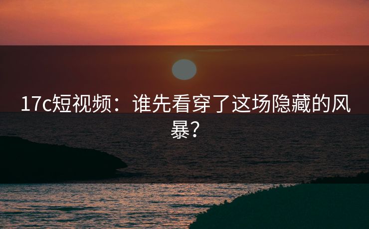 17c短视频：谁先看穿了这场隐藏的风暴？