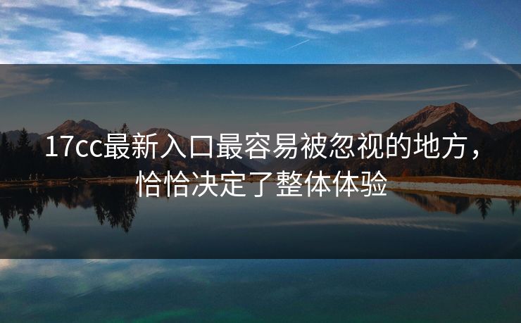 17cc最新入口最容易被忽视的地方，恰恰决定了整体体验
