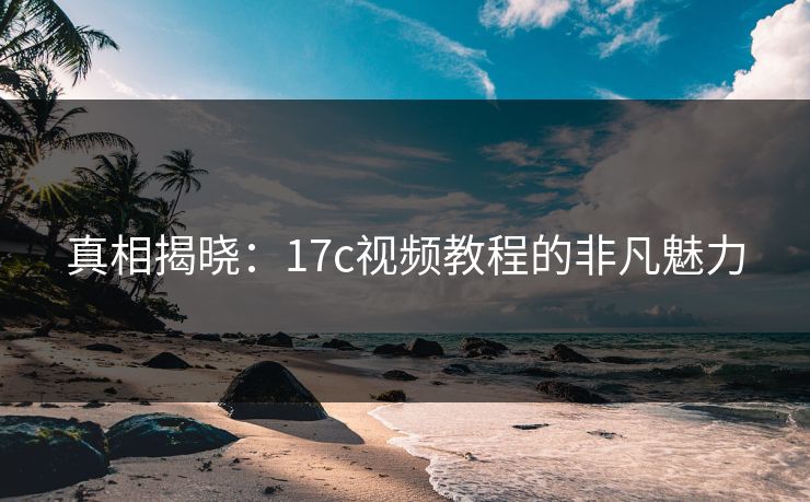 真相揭晓：17c视频教程的非凡魅力