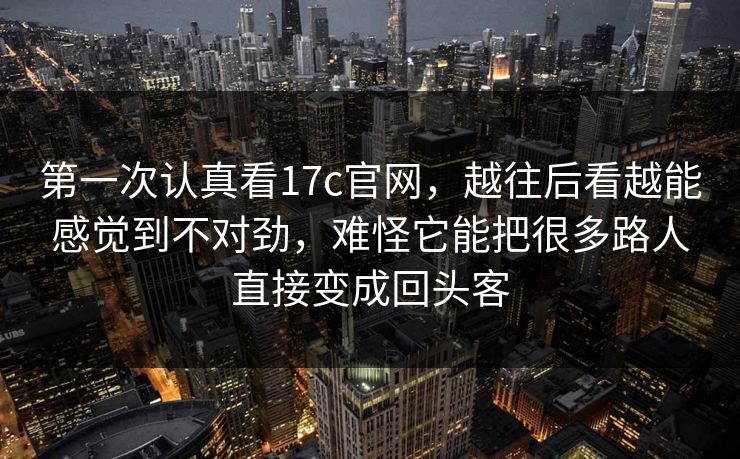 第一次认真看17c官网，越往后看越能感觉到不对劲，难怪它能把很多路人直接变成回头客