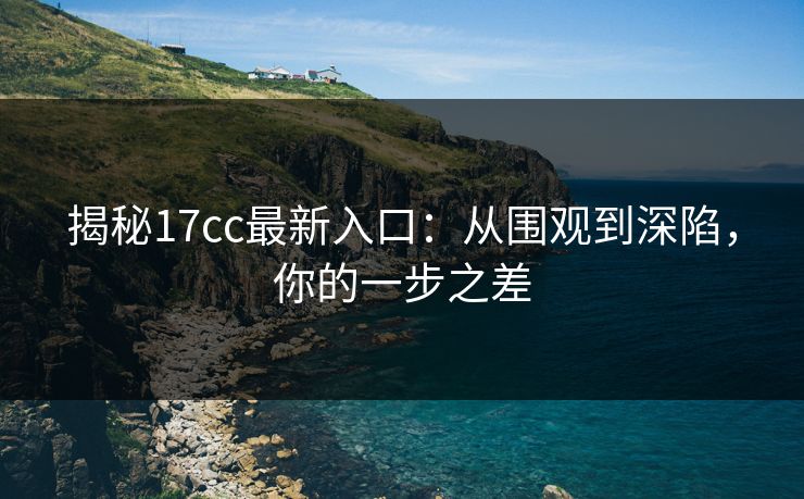 揭秘17cc最新入口：从围观到深陷，你的一步之差