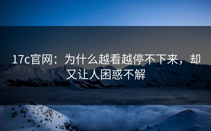 17c官网:为什么越看越停不下来,却又让人困惑不解 17c官网:为什么越看越停不下来,却又让人困惑不解