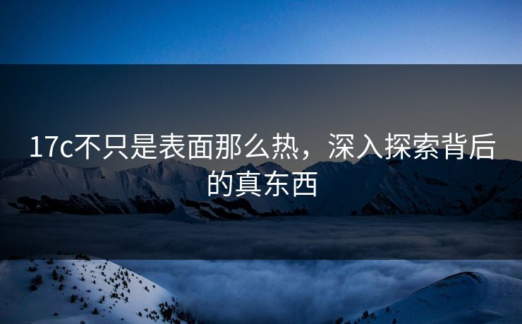 17c不只是表面那么热，深入探索背后的真东西