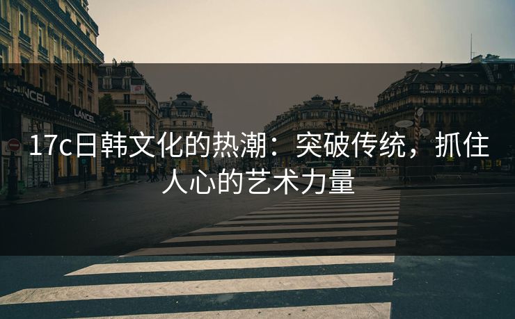 17c日韩文化的热潮：突破传统，抓住人心的艺术力量