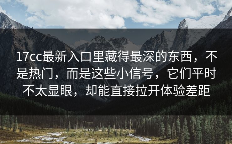 17cc最新入口里藏得最深的东西,不是热门,而是这些小信号,它们平时不太显眼,却能直接拉开体验差距 17cc最新入口里藏得最深的东西,不是热门,而是这些小信号,它们平时不太显眼,却能直接拉开体验差距