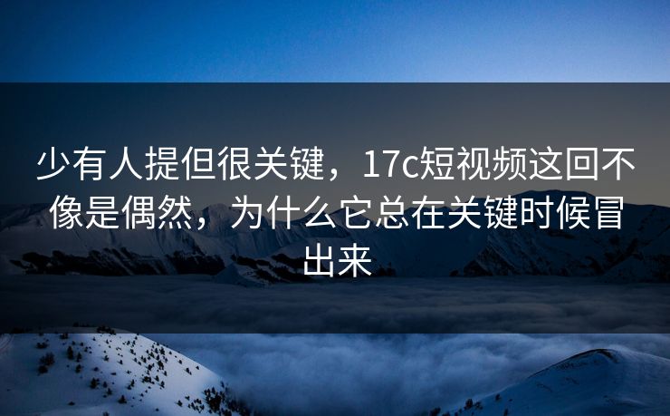 少有人提但很关键，17c短视频这回不像是偶然，为什么它总在关键时候冒出来