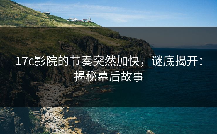 17c影院的节奏突然加快，谜底揭开：揭秘幕后故事
