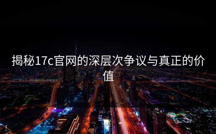 揭秘17c官网的深层次争议与真正的价值