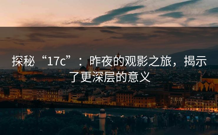 探秘“17c”：昨夜的观影之旅，揭示了更深层的意义