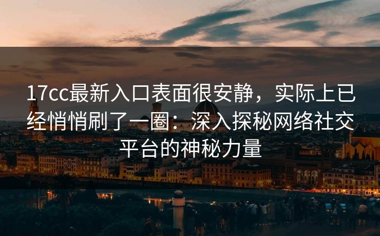 17cc最新入口表面很安静，实际上已经悄悄刷了一圈：深入探秘网络社交平台的神秘力量