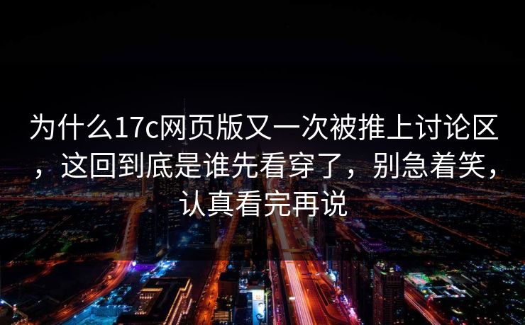 为什么17c网页版又一次被推上讨论区，这回到底是谁先看穿了，别急着笑，认真看完再说