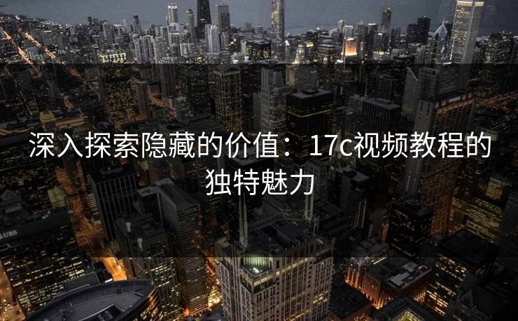 深入探索隐藏的价值：17c视频教程的独特魅力