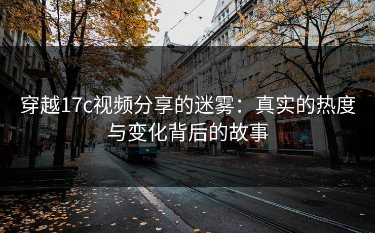 穿越17c视频分享的迷雾:真实的热度与变化背后的故事 穿越17c视频分享的迷雾:真实的热度与变化背后的故事