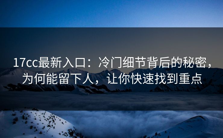 17cc最新入口：冷门细节背后的秘密，为何能留下人，让你快速找到重点