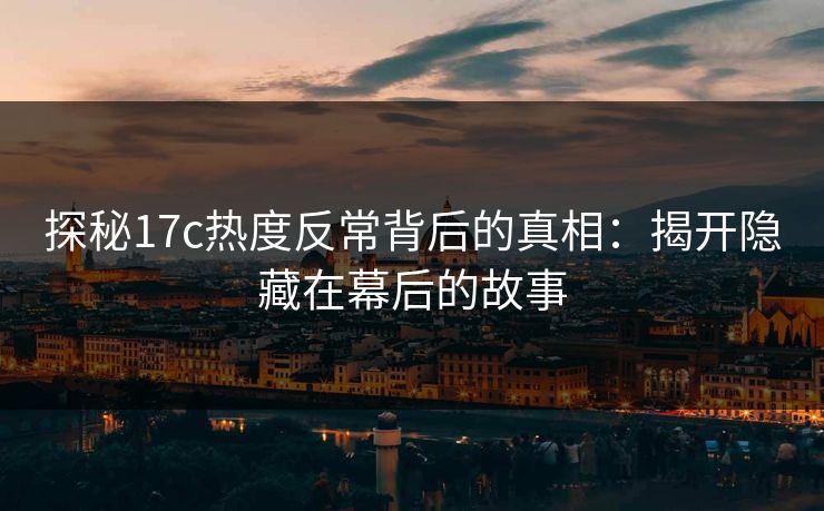 探秘17c热度反常背后的真相：揭开隐藏在幕后的故事