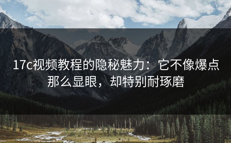 17c视频教程的隐秘魅力：它不像爆点那么显眼，却特别耐琢磨