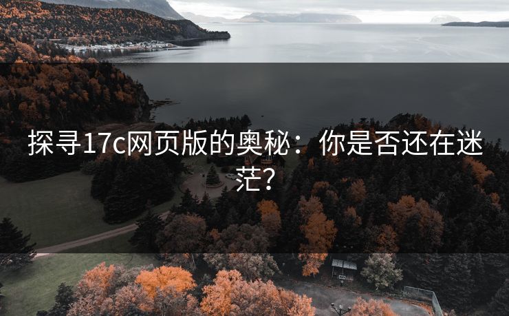 探寻17c网页版的奥秘:你是否还在迷茫? 探寻17c网页版的奥秘:你是否还在迷茫?