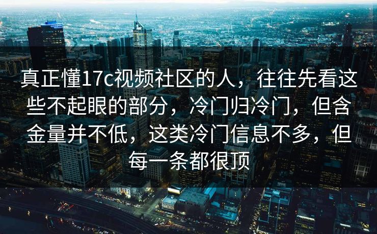 真正懂17c视频社区的人，往往先看这些不起眼的部分，冷门归冷门，但含金量并不低，这类冷门信息不多，但每一条都很顶