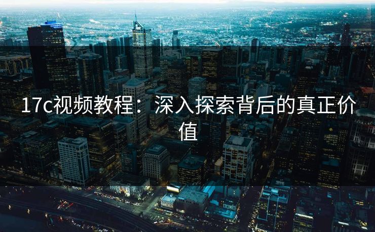 17c视频教程:深入探索背后的真正价值 17c视频教程:深入探索背后的真正价值