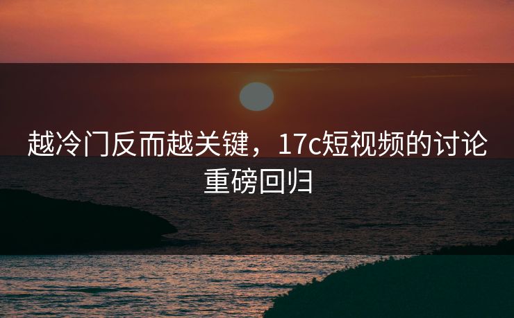 越冷门反而越关键,17c短视频的讨论重磅回归 越冷门反而越关键,17c短视频的讨论重磅回归
