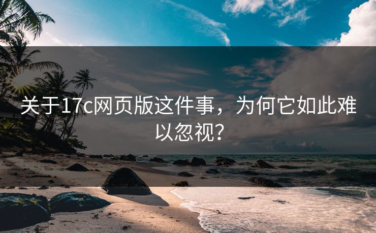 关于17c网页版这件事,为何它如此难以忽视? 关于17c网页版这件事,为何它如此难以忽视?