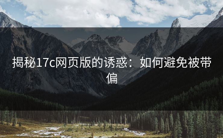 揭秘17c网页版的诱惑：如何避免被带偏